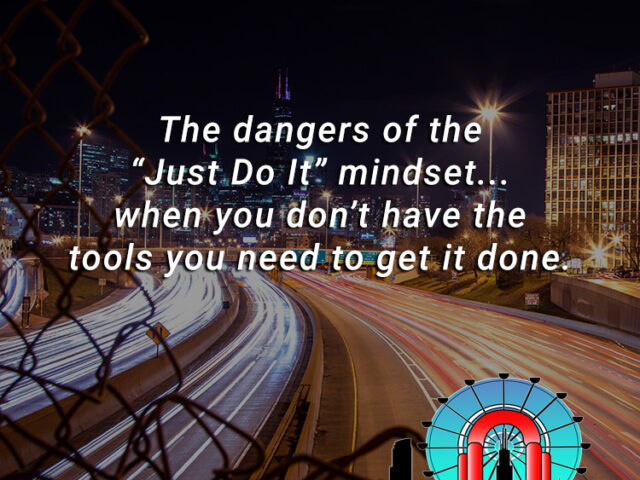 The dangers of the “Just Do It” mindset...when you don’t have the tools you need to get it done.